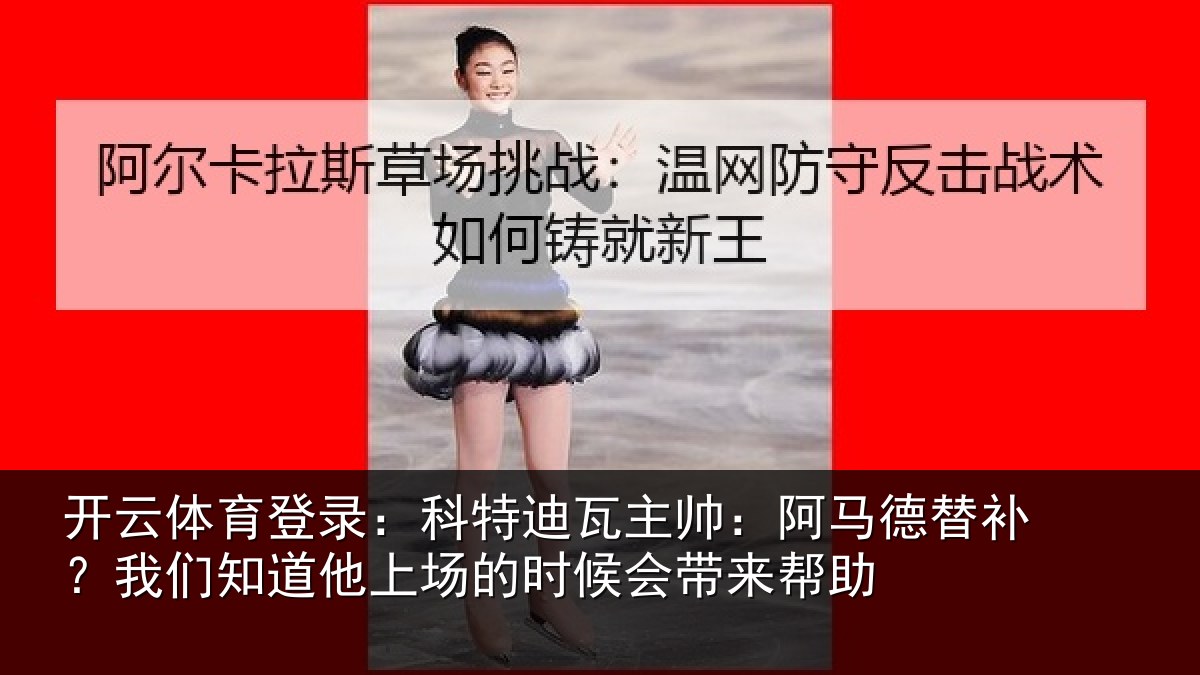 开云体育登录:科特迪瓦主帅:阿马德替补?我们知道他上场的时候会带来帮助