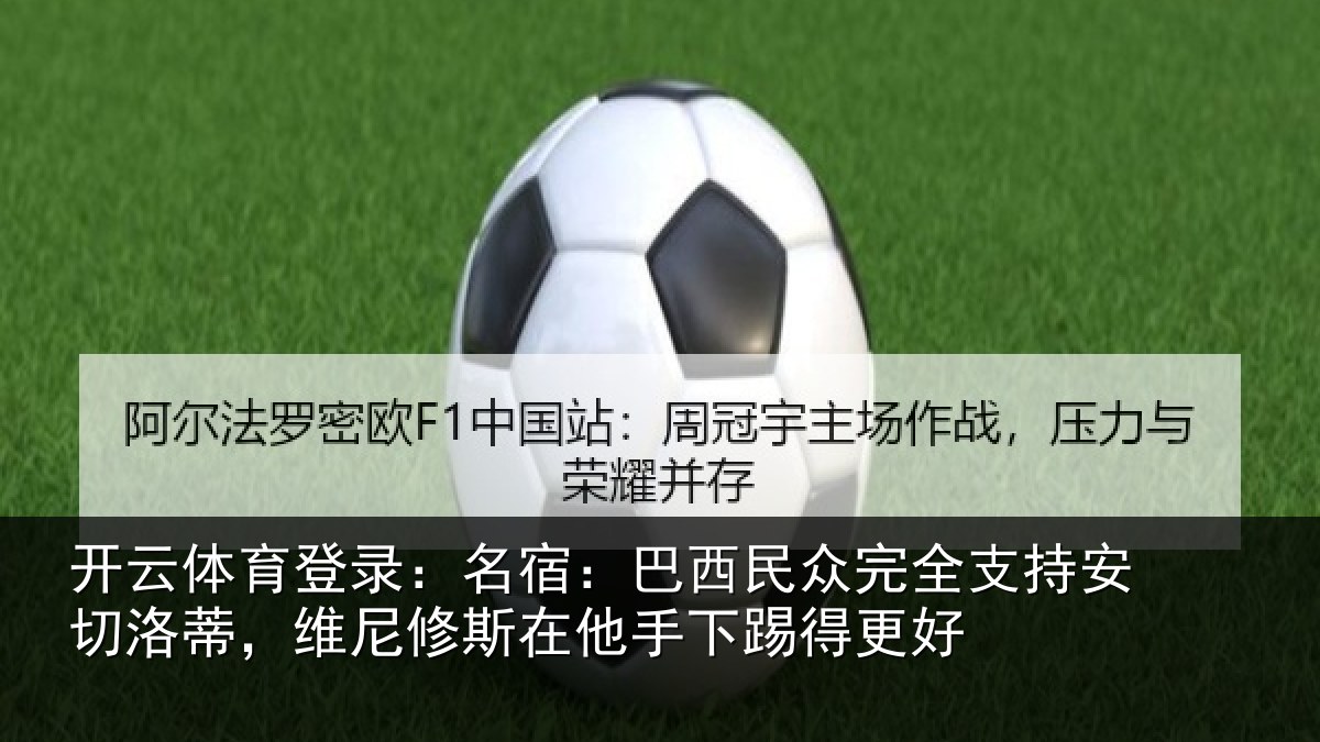 开云体育登录:名宿:巴西民众完全支持安切洛蒂,维尼修斯在他手下踢得更好