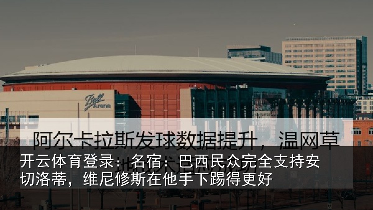 开云体育登录:名宿:巴西民众完全支持安切洛蒂,维尼修斯在他手下踢得更好