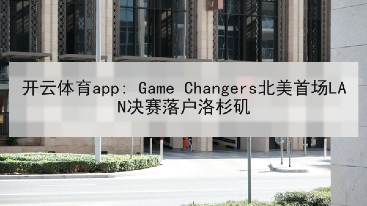 开云体育app: Game Changers北美首场LAN决赛落户洛杉矶 开云体育app: Game Changers北美首场LAN决赛落户洛杉矶