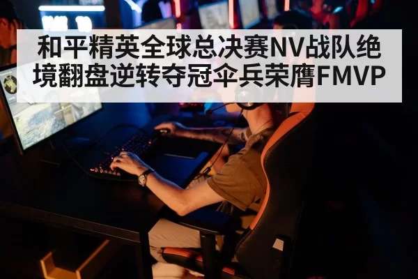 和平精英全球总决赛NV战队绝境翻盘逆转夺冠伞兵荣膺FMVP